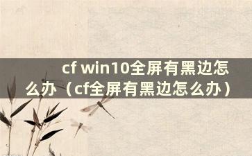 cf win10全屏有黑边怎么办（cf全屏有黑边怎么办）